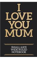 I Love You Mum Small (6x9) Wide Ruled Notebook: A useful and loving gift of appreciation to any awesome Mum