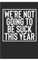 We're Not Going to Be Suck This Year: Funny Motivational 6x9 120 Page Blank Lined Journal to Not Suck This Year for Workout Motivation, Business Ideas, To-Do Lists