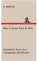 How to Enjoy Paris in 1842 Intended to Serve as a Companion and Monitor, Containing Historical, Political, Commercial, Artistical, Theatrical And Statistical Information