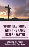 Story Beginning With The Name Itself - Easter: Showing The Pagan Background Of That Name: Things Of Jesus' Crucifixion