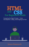 HTML and CSS for Beginners Guides: Navigating the Digital Frontier - Vision, Development, Coding, and Designing the Web