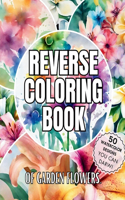 Reverse Coloring Book of Garden Flowers: Over 50 Watercolor Coloring Pages for Relaxation and Mindfulness with No bleeding for Beginners, Adults, and kids