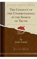 The Conduct of the Understanding in the Search of Truth (Classic Reprint)