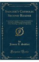Sadlier's Catholic Second Reader: Containing Complete Course in Articulation; Exercises in Spelling and Pronunciation; Choice Readings, and Review Questions (Classic Reprint)