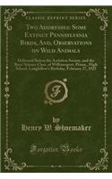Two Addresses: Some Extinct Pennsylvania Birds, And, Observations on Wild Animals: Delivered Before the Audubon Society, and the Boys' Science Class, of Williamspo