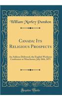 Canada: Its Religious Prospects: An Address Delivered, the English Wesleyan Conference at Manchester, July 26th, 1871 (Classic Reprint): Its Religious Prospects: An Address Delivered, the English Wesleyan Conference at Manchester, July 26th, 1871 (Classic Reprint)