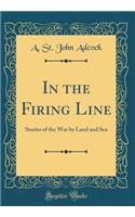 In the Firing Line: Stories of the War by Land and Sea (Classic Reprint)