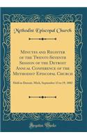 Minutes and Register of the Twenty-Seventh Session of the Detroit Annual Conference of the Methodist Episcopal Church: Held in Detroit, Mich, September 13 to 19, 1882 (Classic Reprint)