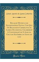 RelaÃ§am Metrica Das Solemnissimas Festas, Com Que OS Religiozos Carmelitas de Lisboa Occidental CelebrÃ raÃµ a CanonizaÃ§aÃµ de S. Joam Da Cruz Em Setembro Do Anno de 1727 (Classic Reprint)