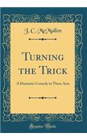 Turning the Trick: A Dramatic Comedy in Three Acts (Classic Reprint)