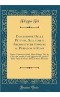 Descrizione Delle Pitture, Sculture E Architetture Esposte Al Pubblico in Roma: Opera Cominciata Dall' Abate Filippo Titi, Da Citta' Di Castello; Con l'Aggiunta Di Quanto ï¿½ Stato Fatto Di Nuovo Fino All'anno Presente (Classic Reprint): Opera Cominciata Dall' Abate Filippo Titi, Da Citta' Di Castello; Con l'Aggiunta Di Quanto ï¿½ Stato Fatto Di Nuovo Fino All'anno Presente (Classic 