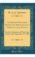 An Address Delivered Before the Massachusetts Horticultural Society: On the Celebration of Their First Anniversary, September 19, 1829 (Classic Reprint): On the Celebration of Their First Anniversary, September 19, 1829 (Classic Reprint)