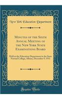 Minutes of the Sixth Annual Meeting of the New York State Examinations Board: Held at the Education Department in the State Normal College, Albany, December 9, 1911 (Classic Reprint)