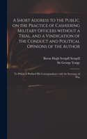 Short Address to the Public, on the Practice of Cashiering Military Officers Without a Trial, and a Vindication of the Conduct and Political Opinions of the Author