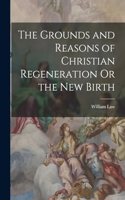 Grounds and Reasons of Christian Regeneration Or the New Birth