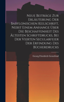 Neue Beiträge Zur Erläuterung Der Babylonischen Keilschrift, Nebst Einem Anhange Über Die Beschaffenheit Des Ältesten Schriftdrucks, Bei Der Vierten Secularfeier Der Erfindung Des Bücherdrucks