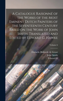 Catalogue Raisonné of the Works of the Most Eminent Dutch Painters of the Seventeenth Century Based on the Work of John Smith. Translated and Edited by Edward G. Hawke; Volume 6