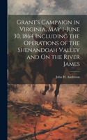 Grant's Campaign in Virginia, May 1-June 30, 1864 Including the Operations of the Shenandoah Valley and On the River James
