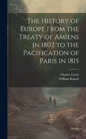 History of Europe From the Treaty of Amiens in 1802 to the Pacification of Paris in 1815