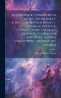 Telegraphic Determinations of the Difference of Longitude Between Karachi, Avanashi, Roorkee, Pondicherry, Colombo, Jaffna, Muddapur and Singapore, and the Government Observatory, Madras