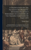 Dissertation On The Pageants Or Dramatic Mysteries Anciently Performed At Coventry, By The Trading Companies Of That City