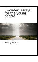 I Wonder: Essays for the Young People: Essays for the Young People