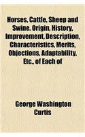 Horses, Cattle, Sheep and Swine. Origin, History, Improvement, Description, Characteristics, Merits, Objections, Adaptability, Etc., of Each of
