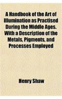 A Handbook of the Art of Illumination as Practised During the Middle Ages. with a Description of the Metals, Pigments, and Processes Employed