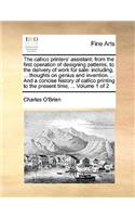The callico printers' assistant; from the first operation of designing patterns, to the delivery of work for sale: including, ... thoughts on genius and invention. ... And a concise history of callico printing to the present time; ... Volume 1 of 2