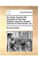 An Essay Towards the Character of Her Late Majesty Caroline, Queen-Consort of Great Britain, &c.: (English)