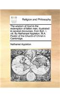 The wisdom of God in the redemption of fallen man, illustrated in several dscourses, from Eph. I. viii. By Nathanael Appleton, M.A. Pastor of the Church of Christ in Cambridge.