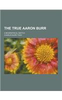 The True Aaron Burr; A Biographical Sketch: (English)