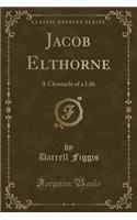 Jacob Elthorne: A Chronicle of a Life (Classic Reprint)
