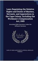 Laws Regulating the Relative Rights and Duties of Masters, Servants, and Apprentices in the Cape Colony, Including the Workmen's Compensation Act, 1905