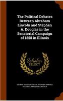 The Political Debates Between Abraham Lincoln and Stephen A. Douglas in the Senatorial Campaign of 1858 in Illinois