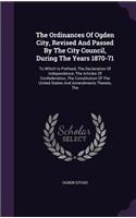 The Ordinances of Ogden City, Revised and Passed by the City Council, During the Years 1870-71: To Which Is Prefixed, the Declaration of Independence, the Articles of Confederation, the Constitution of the United States and Amendments Thereto, 