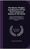 The Money, Weights, and Measures of the Chief Commercial Nations in the World: With the British Equivalents. an Abridgement of the Merchants' Handbook of Money, Weights, and Measures.