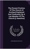 The Present Position of the Church of Scotland Explained and Vindicated, by a Lay Member of the Church [J. Hamilton]