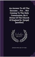 Answer To All The Excuses ... For ... Not Coming To The Holy Communion, By A Divine Of The Church Of England [e. Synge]. [another]