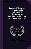 Garbage Utilization With Particular Reference to Utilization by Feeding. Washington, D.C., February, 1918