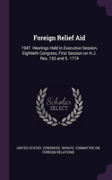 Foreign Relief Aid: 1947. Hearings Held in Executive Session, Eightieth Congress, First Session on H.J. Res. 153 and S. 1774