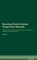 Reversing Chronic Guttate Parapsoriasis Naturally The Raw Vegan Plant-Based Detoxification & Regeneration Workbook for Healing Patients. Volume 2