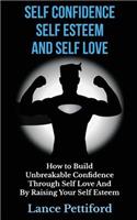 Self Confidence, Self Esteem, And Self Love: How To Build Unbreakable Confidence Through Self Love And By Raising Your Self Esteem