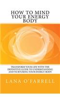 How to Mind your Energy Body: Transform your life with the definitive guide to understanding and nurturing your energy body