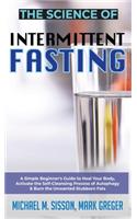 The Science of Intermittent Fasting: A Simple Beginner's Guide to Heal Your Body, Activate the Self-Cleansing Process of Autophagy & Burn the Unwanted Stubborn Fats