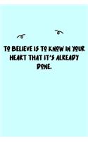 To believe is to know in your heart that it's already done. Journal
