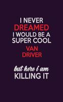 I Never Dreamed I Would Be A Super cool Van Driver But Here I Am Killing It: Career journal, notebook and writing journal for encouraging men, women and kids. A framework for building your career.