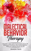 Dialectical Behavior Therapy: Using DBT to regain control of your emotions and your life, everything you should know about treating depression. Relieve your suffering using the c