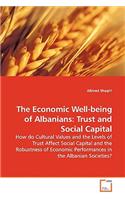 Economic Well-being of Albanians: Trust and Social Capital - How do Cultural Values and the Levels of Trust Affect Social Capital and the Robustness of Economic Performances in the A