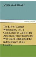 Life of George Washington, Vol. 1 Commander in Chief of the American Forces During the War Which Established the Independence of His Country and F